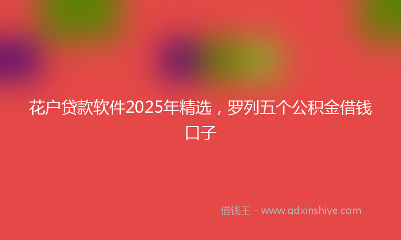 花户贷款软件2025年精选，罗列五个公积金借钱口子