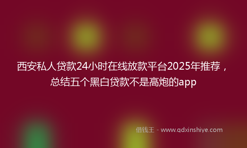 西安私人贷款24小时在线放款平台2025年推荐，总结五个黑白贷款不是高炮的app