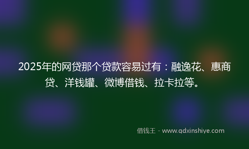 2025年的网贷那个贷款容易过有：融逸花、惠商贷、洋钱罐、微博借钱、拉卡拉等。