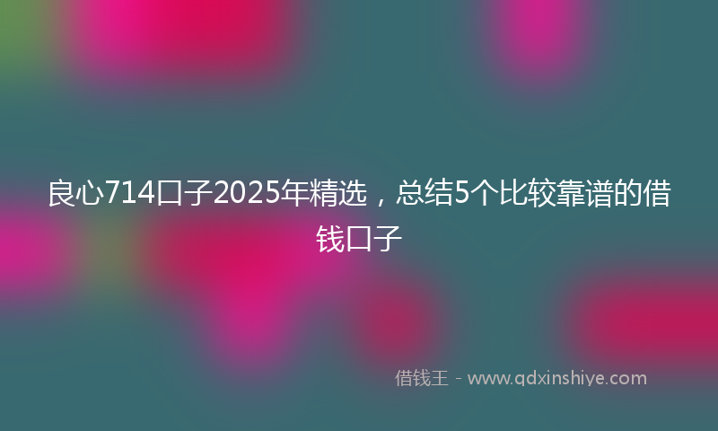 良心714口子2025年精选，总结5个比较靠谱的借钱口子