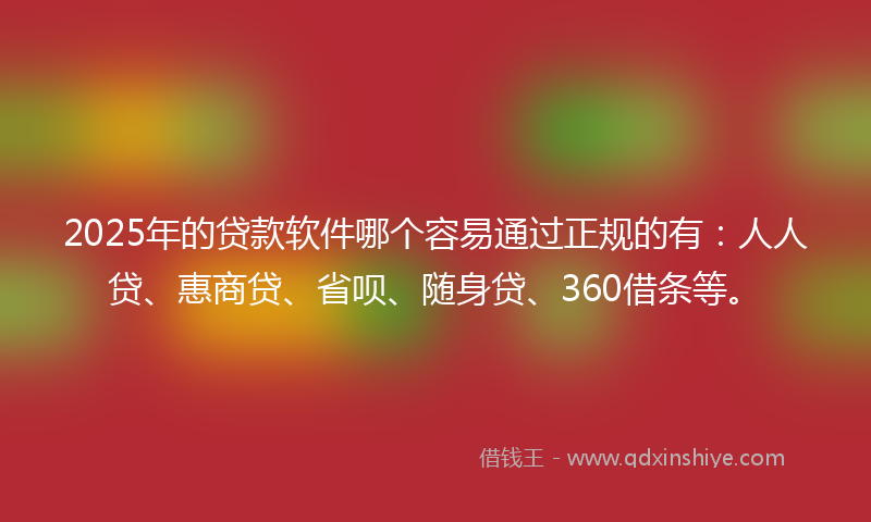 2025年的贷款软件哪个容易通过正规的有：人人贷、惠商贷、省呗、随身贷、360借条等。