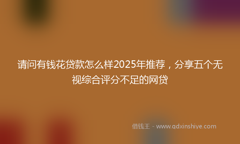 请问有钱花贷款怎么样2025年推荐，分享五个无视综合评分不足的网贷