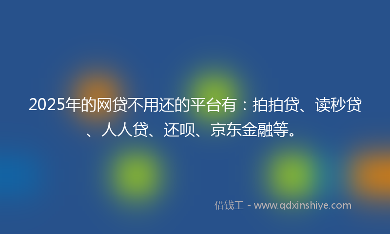 2025年的网贷不用还的平台有：拍拍贷、读秒贷、人人贷、还呗、京东金融等。