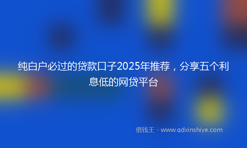 纯白户必过的贷款口子2025年推荐，分享五个利息低的网贷平台