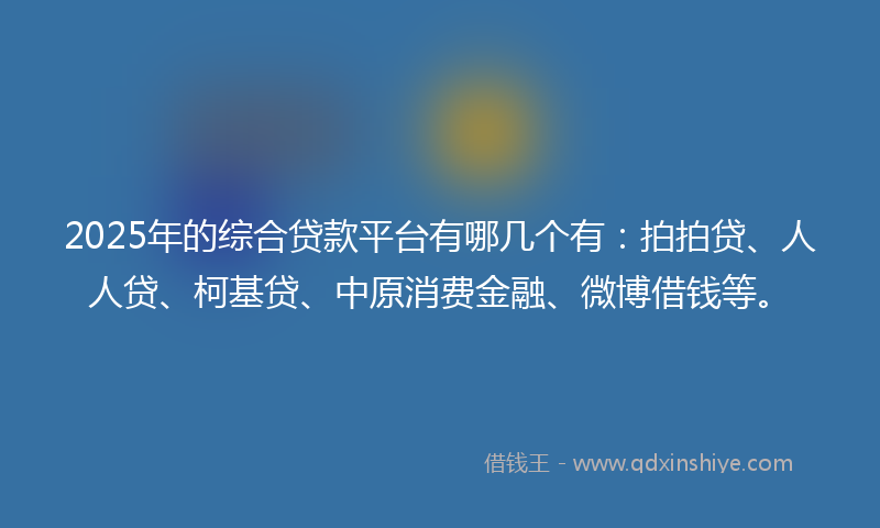 2025年的综合贷款平台有哪几个有：拍拍贷、人人贷、柯基贷、中原消费金融、微博借钱等。