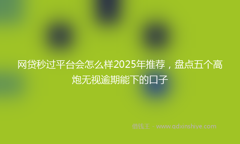 网贷秒过平台会怎么样2025年推荐，盘点五个高炮无视逾期能下的口子