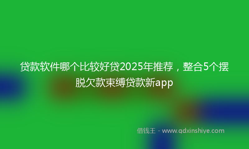 贷款软件哪个比较好贷2025年推荐，整合5个摆脱欠款束缚贷款新app
