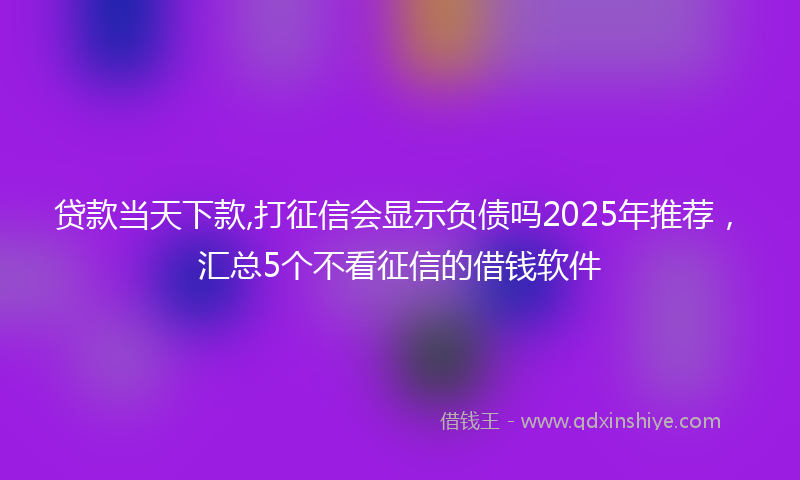 贷款当天下款,打征信会显示负债吗2025年推荐，汇总5个不看征信的借钱软件