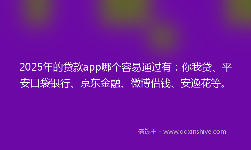 2025年的贷款app哪个容易通过有：你我贷、平安口袋银行、京东金融、微博借钱、安逸花等。
