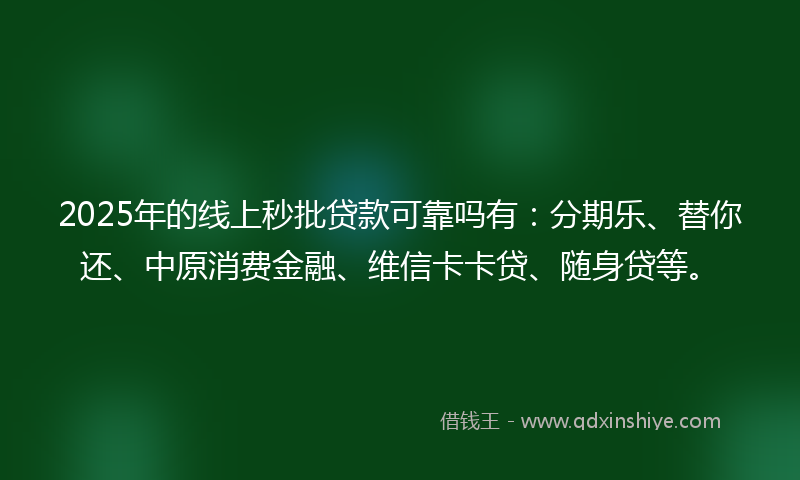 2025年的线上秒批贷款可靠吗有：分期乐、替你还、中原消费金融、维信卡卡贷、随身贷等。
