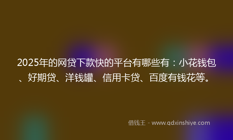 2025年的网贷下款快的平台有哪些有：小花钱包、好期贷、洋钱罐、信用卡贷、百度有钱花等。