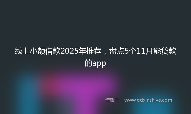 线上小额借款2025年推荐，盘点5个11月能贷款的app