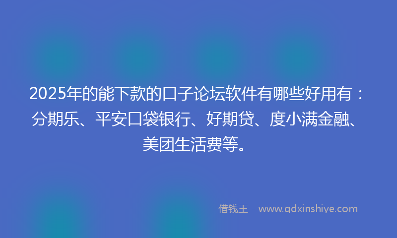 2025年的能下款的口子论坛软件有哪些好用有：分期乐、平安口袋银行、好期贷、度小满金融、美团生活费等。