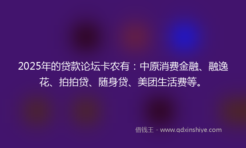 2025年的贷款论坛卡农有：中原消费金融、融逸花、拍拍贷、随身贷、美团生活费等。