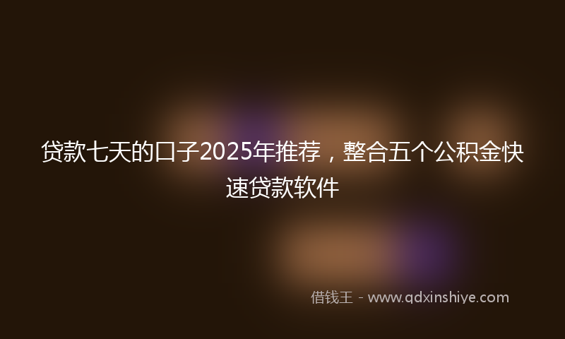 贷款七天的口子2025年推荐，整合五个公积金快速贷款软件