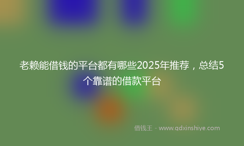 老赖能借钱的平台都有哪些2025年推荐，总结5个靠谱的借款平台