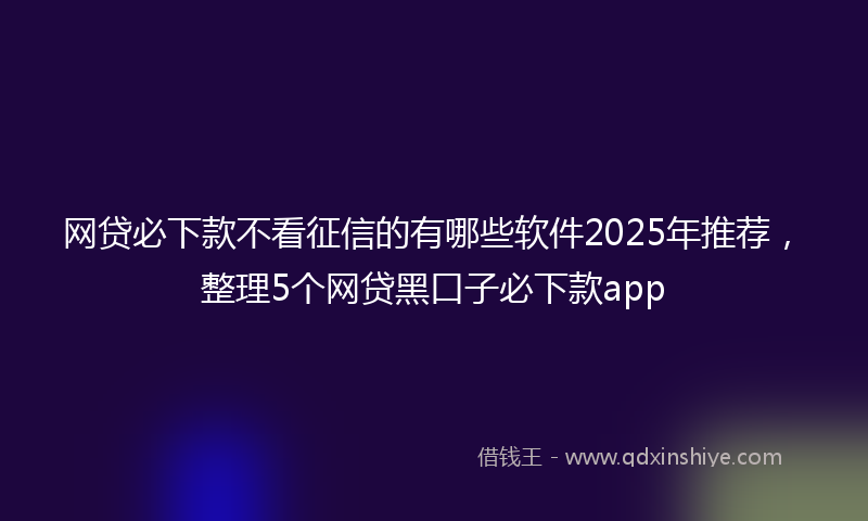 网贷必下款不看征信的有哪些软件2025年推荐，整理5个网贷黑口子必下款app