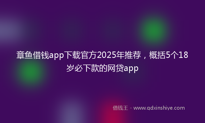 章鱼借钱app下载官方2025年推荐，概括5个18岁必下款的网贷app