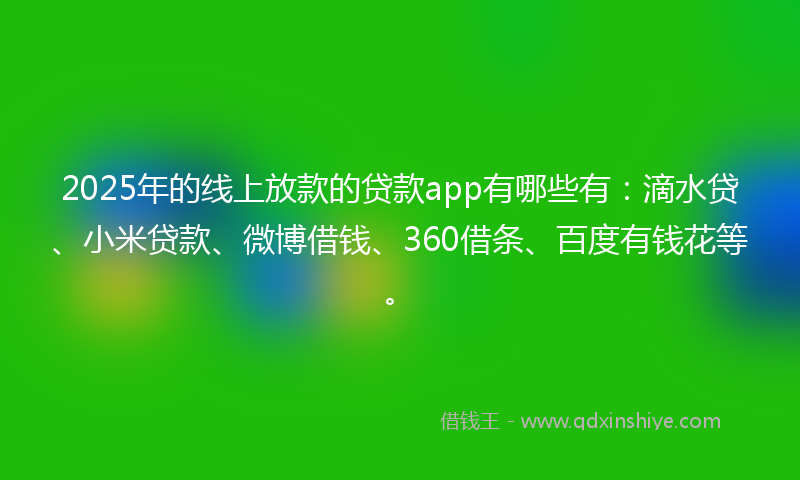 2025年的线上放款的贷款app有哪些有：滴水贷、小米贷款、微博借钱、360借条、百度有钱花等。