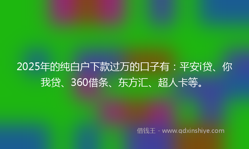 2025年的纯白户下款过万的口子有：平安i贷、你我贷、360借条、东方汇、超人卡等。