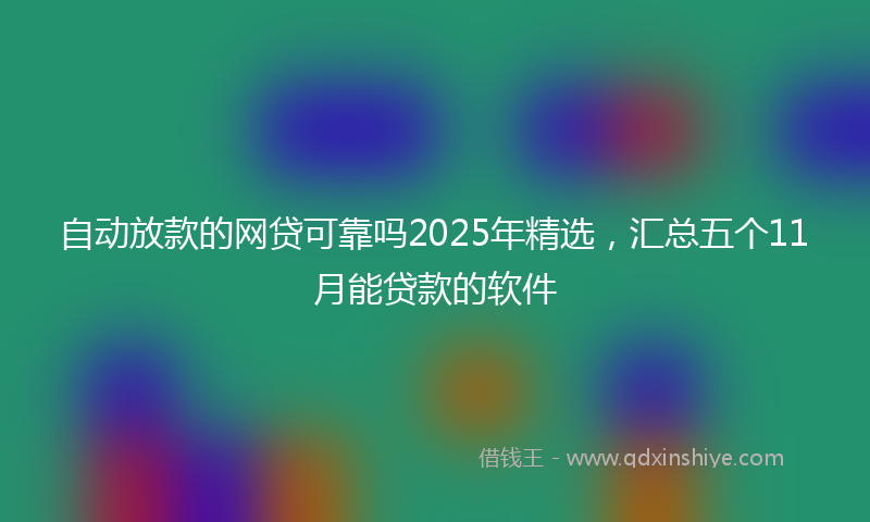 自动放款的网贷可靠吗2025年精选，汇总五个11月能贷款的软件
