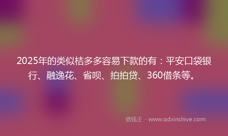 2025年的类似桔多多容易下款的有：平安口袋银行、融逸花、省呗、拍拍贷、360借条等。