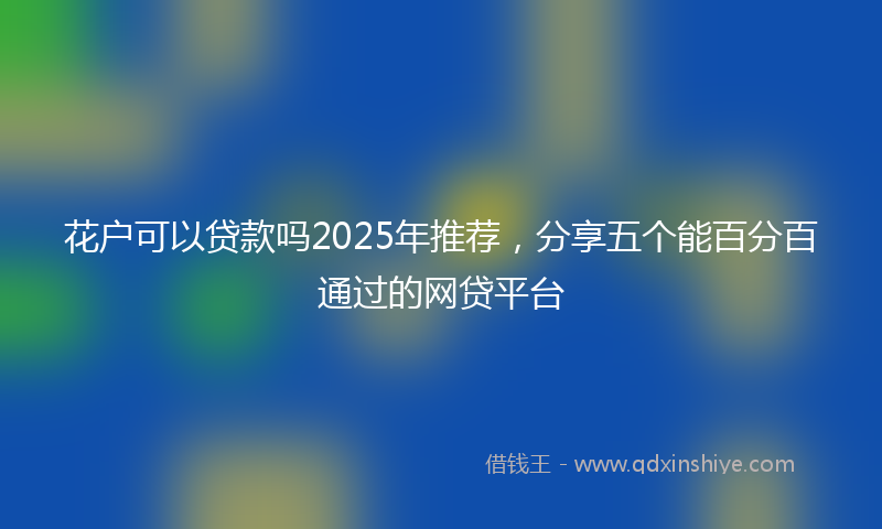 花户可以贷款吗2025年推荐，分享五个能百分百通过的网贷平台