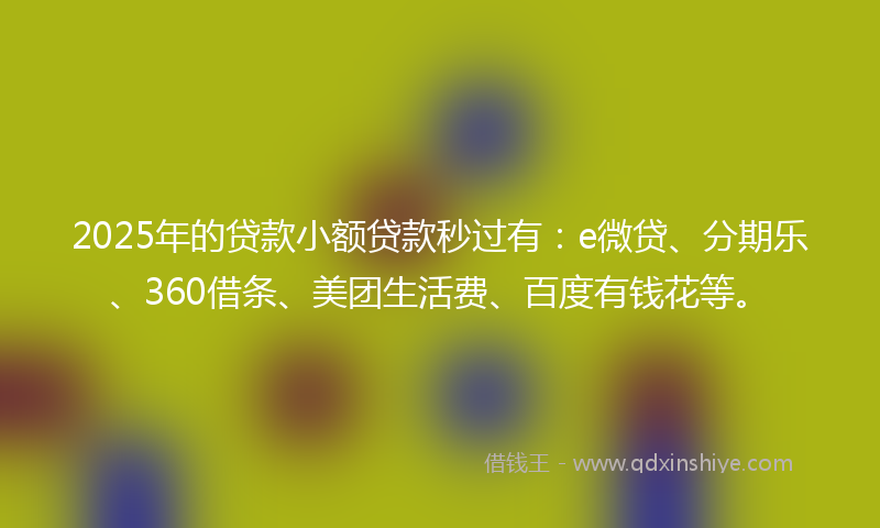 2025年的贷款小额贷款秒过有：e微贷、分期乐、360借条、美团生活费、百度有钱花等。