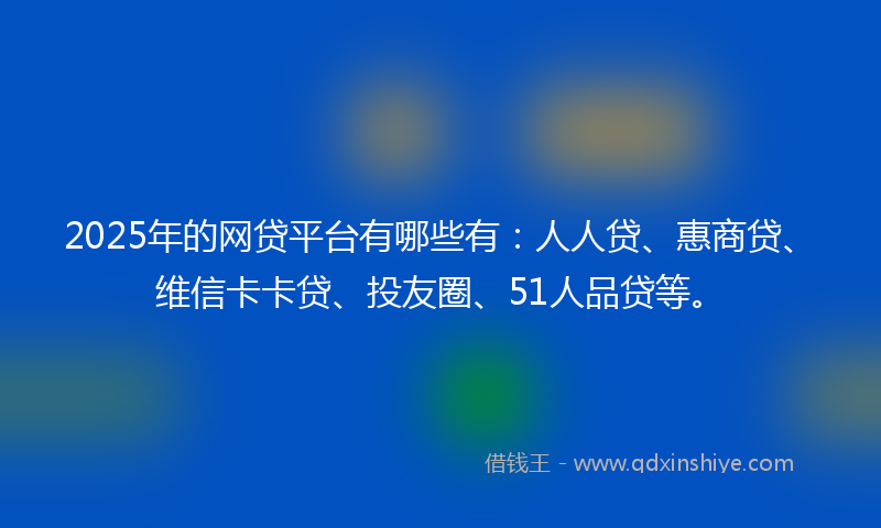 2025年的网贷平台有哪些有：人人贷、惠商贷、维信卡卡贷、投友圈、51人品贷等。