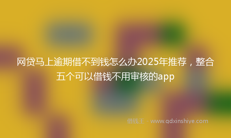 网贷马上逾期借不到钱怎么办2025年推荐，整合五个可以借钱不用审核的app