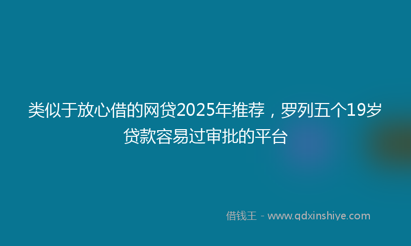 类似于放心借的网贷2025年推荐，罗列五个19岁贷款容易过审批的平台