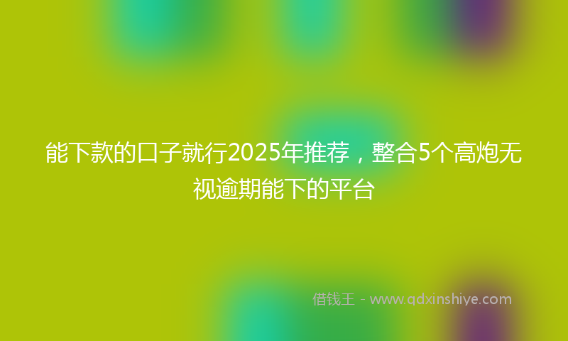 能下款的口子就行2025年推荐，整合5个高炮无视逾期能下的平台