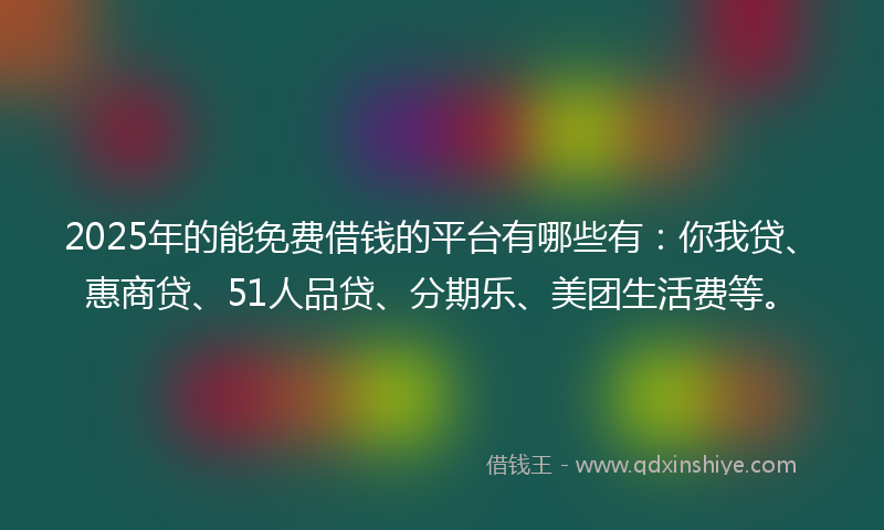 2025年的能免费借钱的平台有哪些有：你我贷、惠商贷、51人品贷、分期乐、美团生活费等。