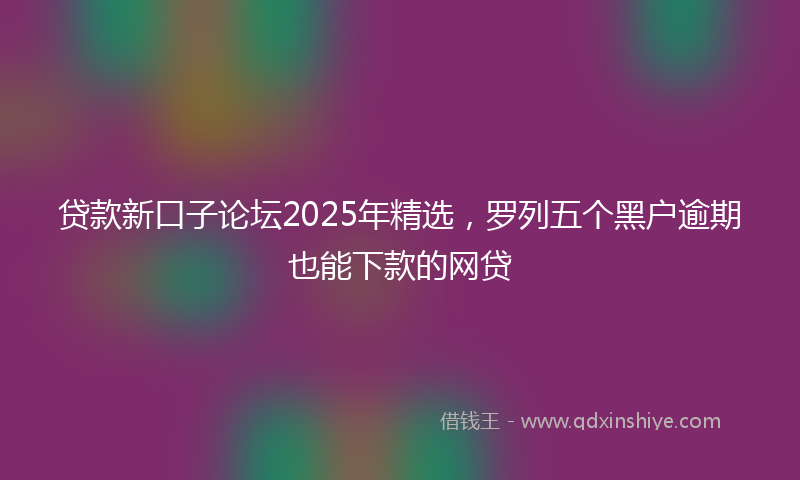 贷款新口子论坛2025年精选，罗列五个黑户逾期也能下款的网贷