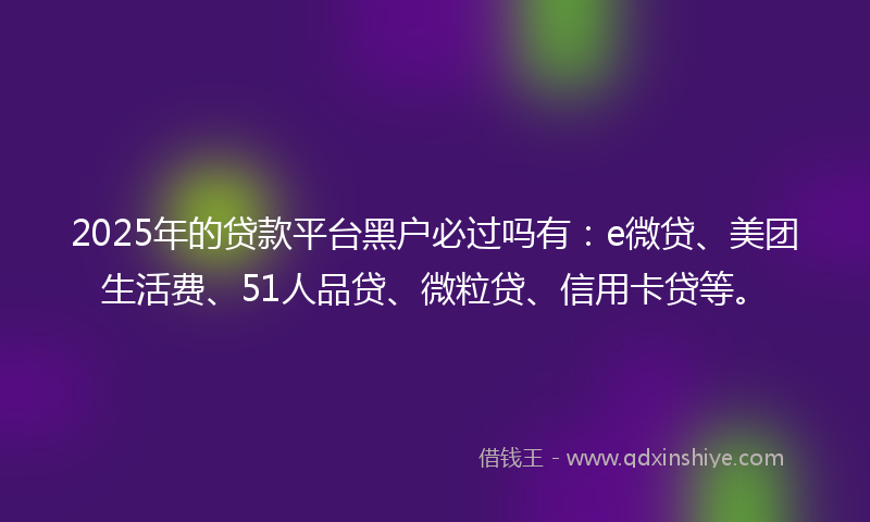2025年的贷款平台黑户必过吗有：e微贷、美团生活费、51人品贷、微粒贷、信用卡贷等。