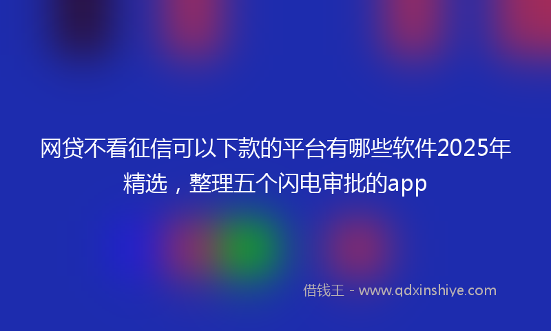 网贷不看征信可以下款的平台有哪些软件2025年精选，整理五个闪电审批的app