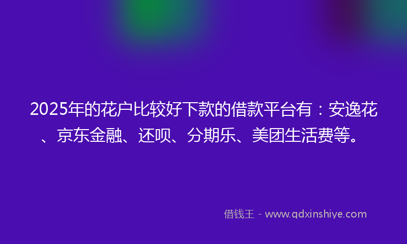 2025年的花户比较好下款的借款平台有：安逸花、京东金融、还呗、分期乐、美团生活费等。