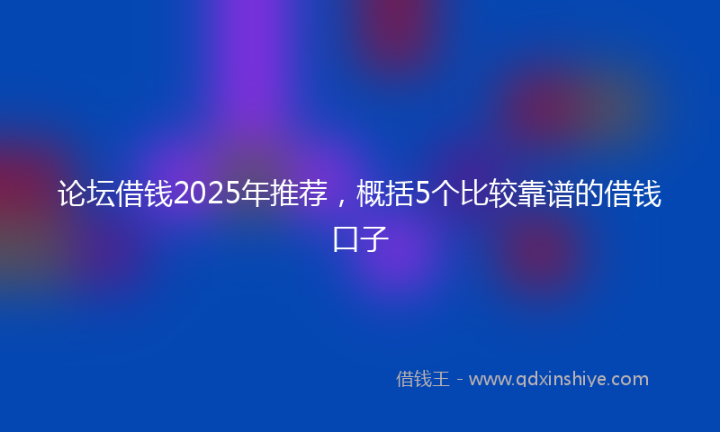 论坛借钱2025年推荐，概括5个比较靠谱的借钱口子