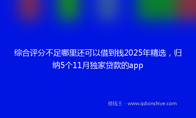 综合评分不足哪里还可以借到钱2025年精选，归纳5个11月独家贷款的app