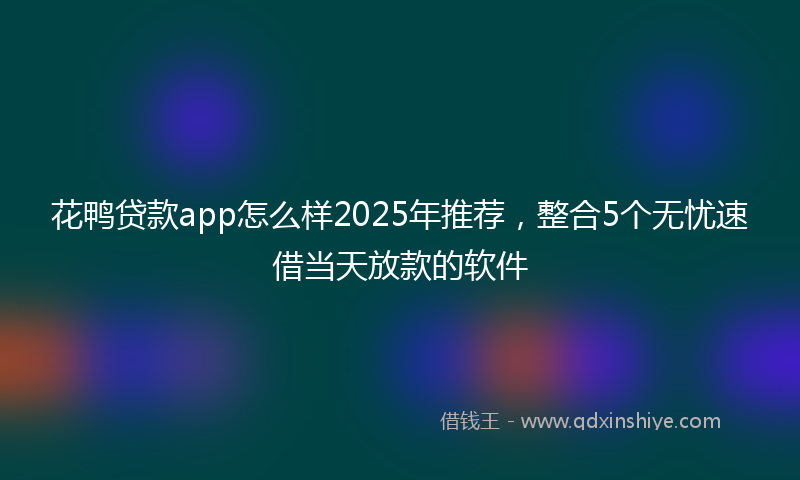 花鸭贷款app怎么样2025年推荐，整合5个无忧速借当天放款的软件