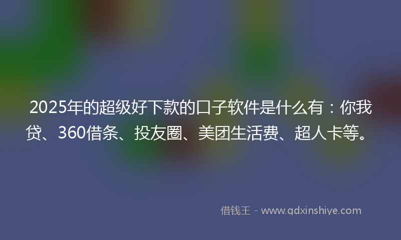 2025年的超级好下款的口子软件是什么有：你我贷、360借条、投友圈、美团生活费、超人卡等。