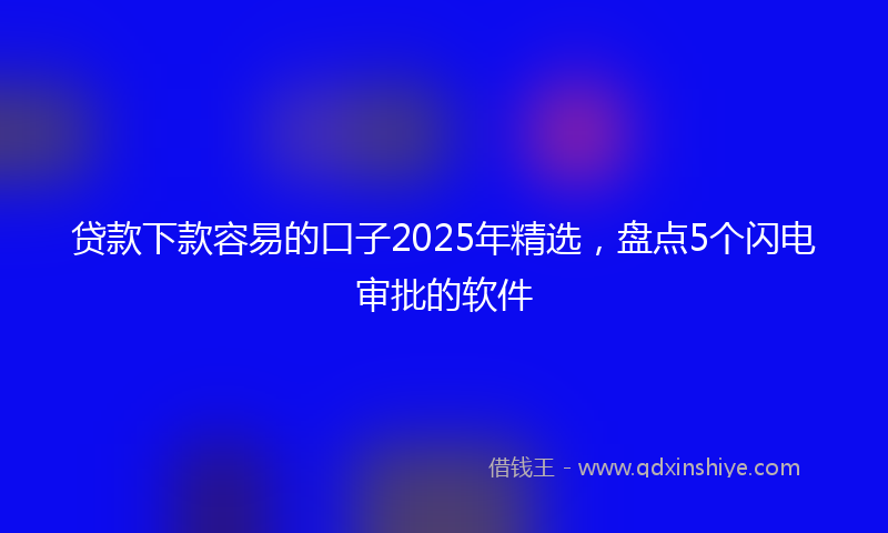 贷款下款容易的口子2025年精选，盘点5个闪电审批的软件