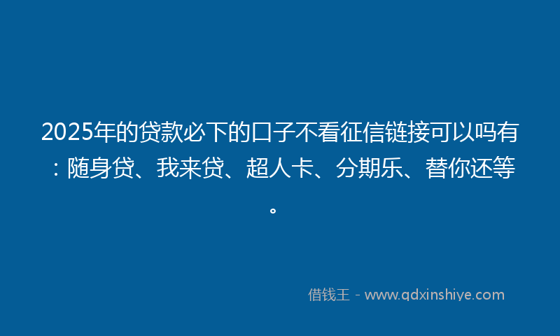 2025年的贷款必下的口子不看征信链接可以吗有：随身贷、我来贷、超人卡、分期乐、替你还等。
