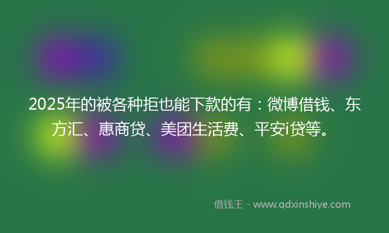 2025年的被各种拒也能下款的有：微博借钱、东方汇、惠商贷、美团生活费、平安i贷等。