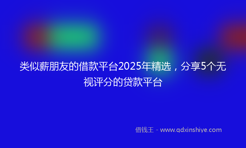 类似薪朋友的借款平台2025年精选，分享5个无视评分的贷款平台