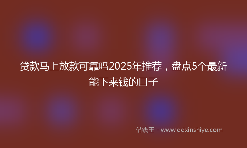 贷款马上放款可靠吗2025年推荐，盘点5个最新能下来钱的口子