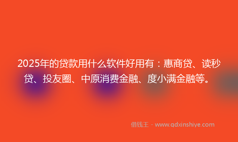 2025年的贷款用什么软件好用有：惠商贷、读秒贷、投友圈、中原消费金融、度小满金融等。