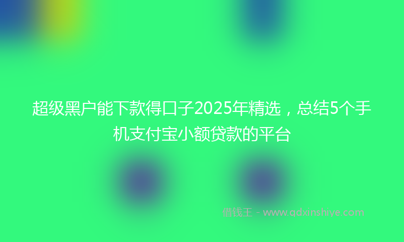 超级黑户能下款得口子2025年精选，总结5个手机支付宝小额贷款的平台