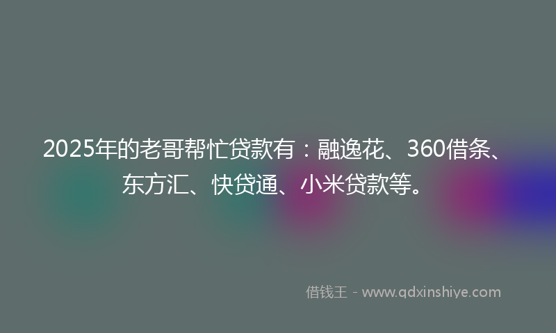 2025年的老哥帮忙贷款有：融逸花、360借条、东方汇、快贷通、小米贷款等。