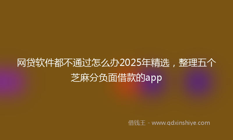 网贷软件都不通过怎么办2025年精选，整理五个芝麻分负面借款的app